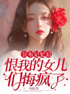 公布记忆后，恨我的女儿们悔疯了