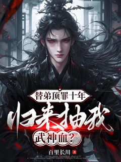 替弟顶罪十年，归来抽我武神血？